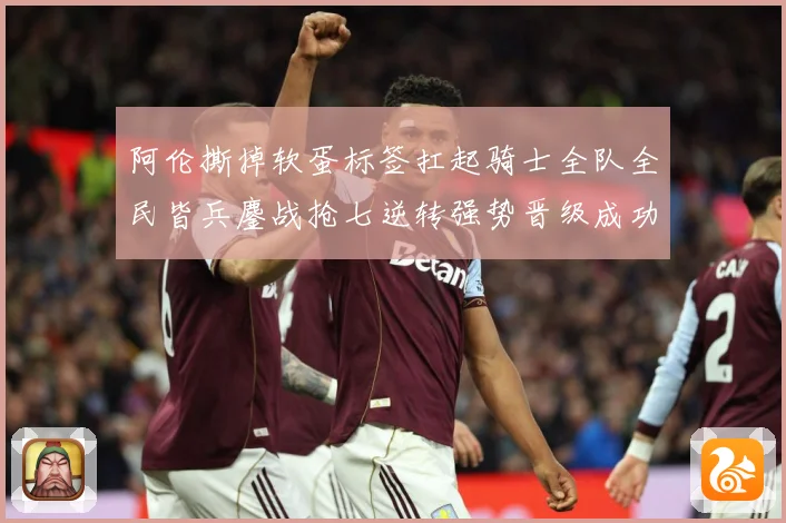 阿伦撕掉软蛋标签扛起骑士全队全民皆兵鏖战抢七逆转强势晋级成功赛场复盘：最新赛事动态与深度分析