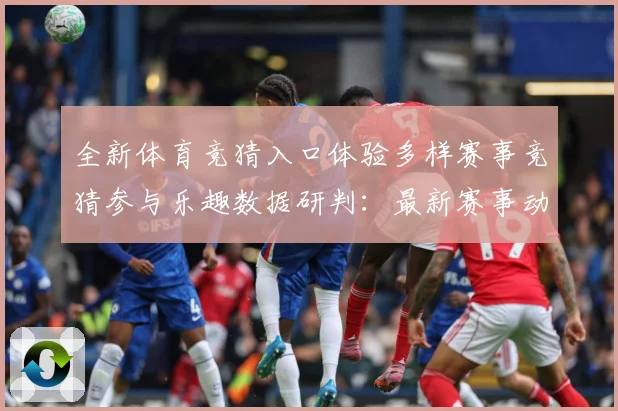 全新体育竞猜入口体验多样赛事竞猜参与乐趣数据研判：最新赛事动态与深度分析