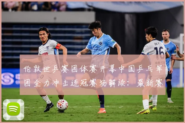 伦敦世乒赛团体赛开幕中国乒乓军团全力冲击连冠赛场解读：最新赛事动态与深度分析