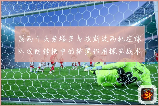 莫西干头劳塔罗与埃斯波西托在球队攻防转换中的桥梁作用探究战术观察：最新赛事动态与深度分析