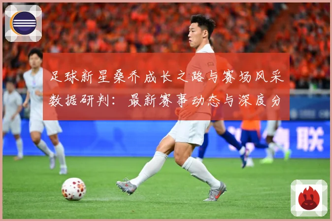足球新星桑乔成长之路与赛场风采数据研判：最新赛事动态与深度分析