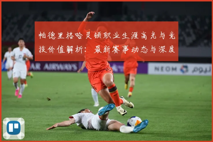 帕德里格哈灵顿职业生涯高光与竞技价值解析：最新赛事动态与深度分析