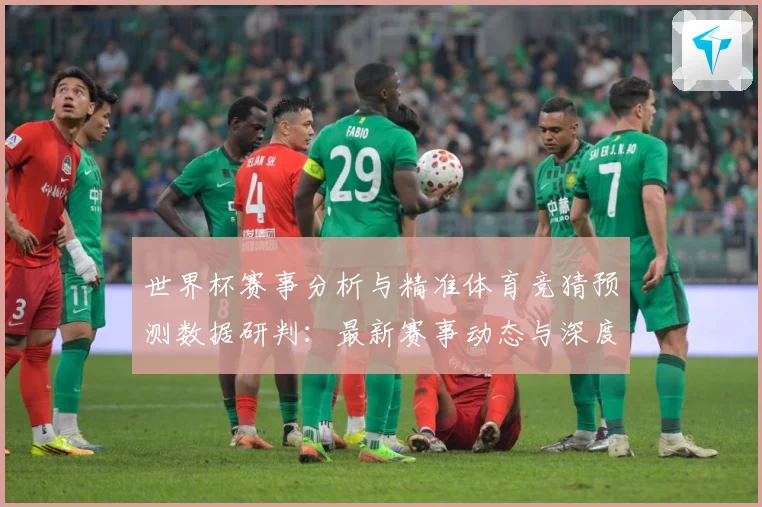 世界杯赛事分析与精准体育竞猜预测数据研判：最新赛事动态与深度分析