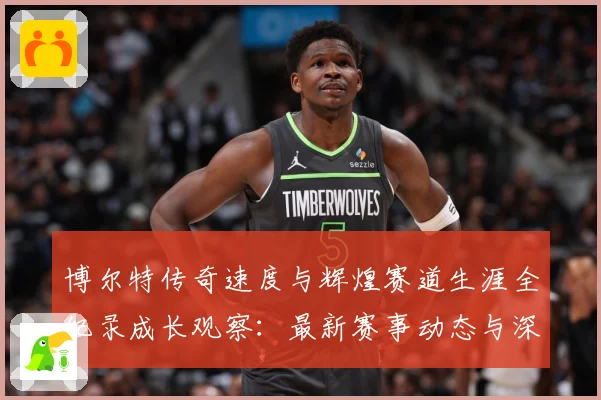 博尔特传奇速度与辉煌赛道生涯全纪录成长观察：最新赛事动态与深度分析