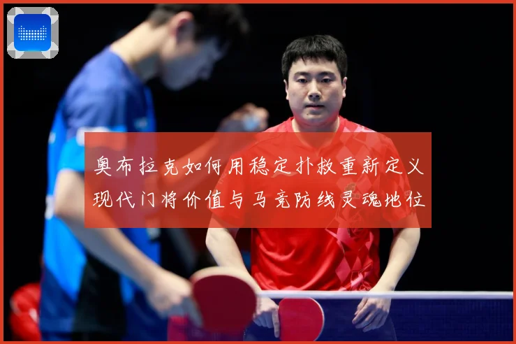 奥布拉克如何用稳定扑救重新定义现代门将价值与马竞防线灵魂地位数据研判：最新赛事动态与深度分析