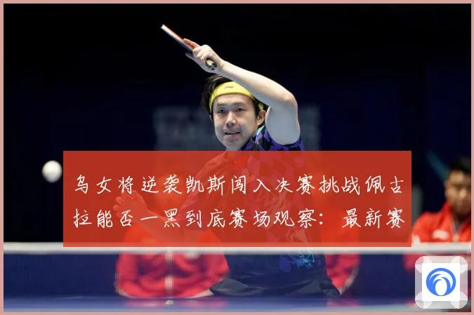 乌女将逆袭凯斯闯入决赛挑战佩古拉能否一黑到底赛场观察：最新赛事动态与深度分析