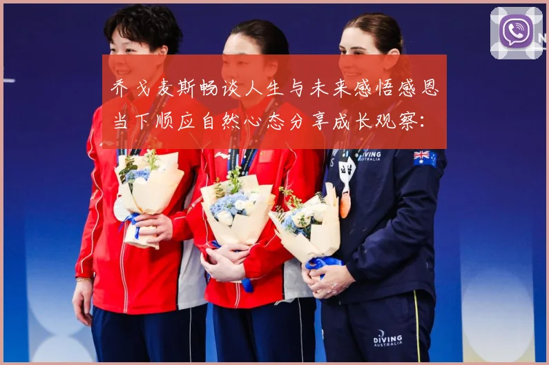 乔戈麦斯畅谈人生与未来感悟感恩当下顺应自然心态分享成长观察：最新赛事动态与深度分析