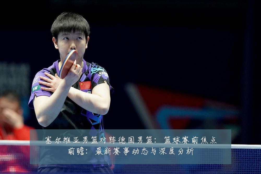 塞尔维亚男篮对阵德国男篮:篮球赛前焦点前瞻:最新赛事动态与深度分析