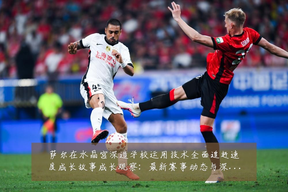 萨尔在水晶宫深造学校运用技术全面追赶速度成长故事成长观察:最新赛事动态与深度分析