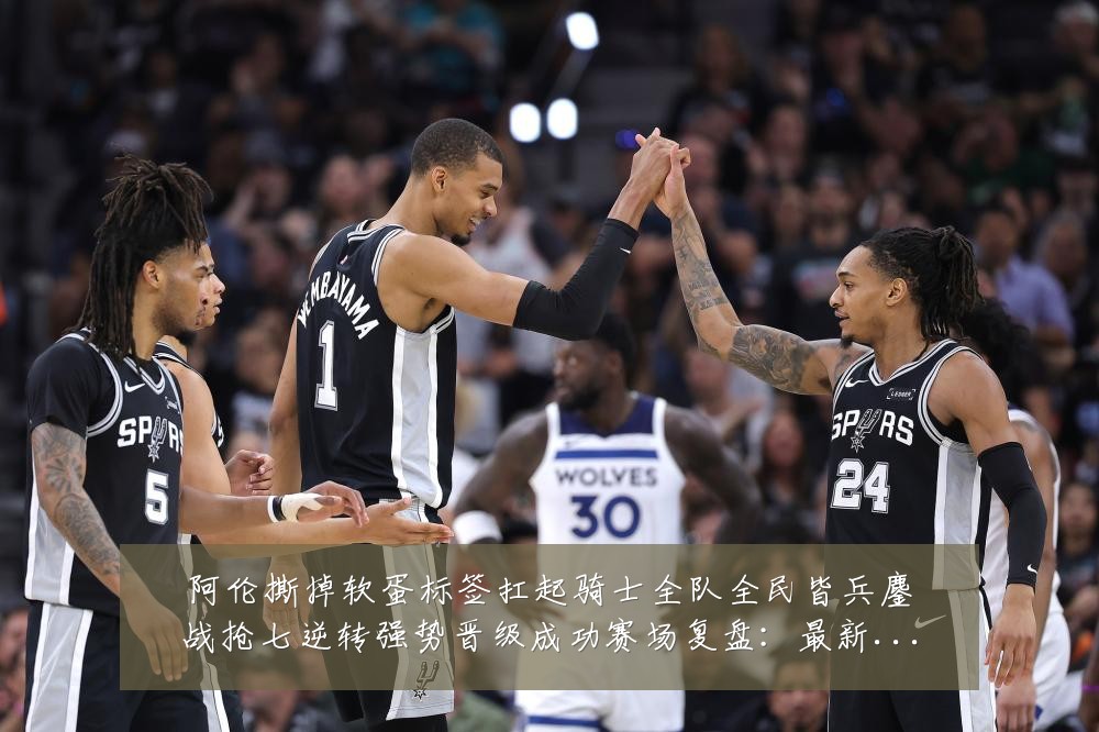 阿伦撕掉软蛋标签扛起骑士全队全民皆兵鏖战抢七逆转强势晋级成功赛场复盘：最新赛事动态与深度分析