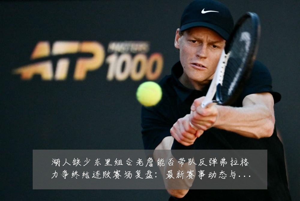 湖人缺少东里组合老詹能否带队反弹弗拉格力争终结连败赛场复盘：最新赛事动态与深度分析