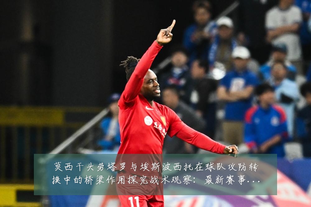 莫西干头劳塔罗与埃斯波西托在球队攻防转换中的桥梁作用探究战术观察:最新赛事动态与深度分析