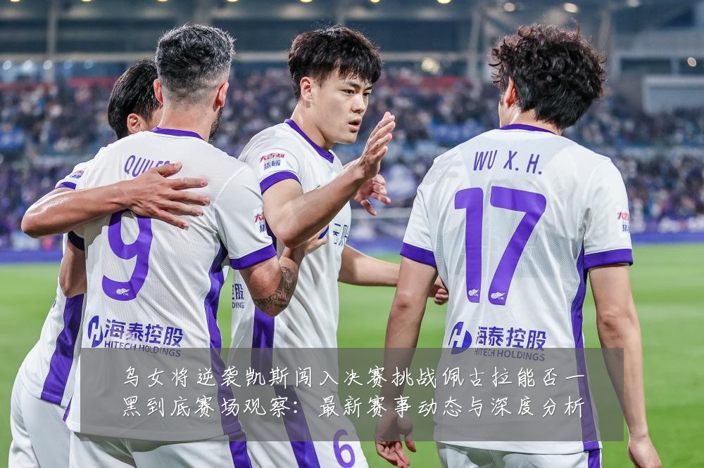 乌女将逆袭凯斯闯入决赛挑战佩古拉能否一黑到底赛场观察:最新赛事动态与深度分析