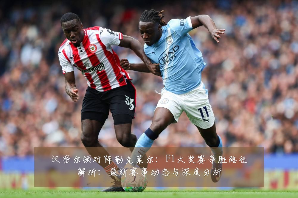汉密尔顿对阵勒克莱尔:F1大奖赛争胜路径解析:最新赛事动态与深度分析