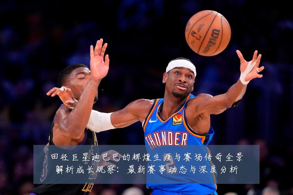 田径巨星迪巴巴的辉煌生涯与赛场传奇全景解析成长观察：最新赛事动态与深度分析