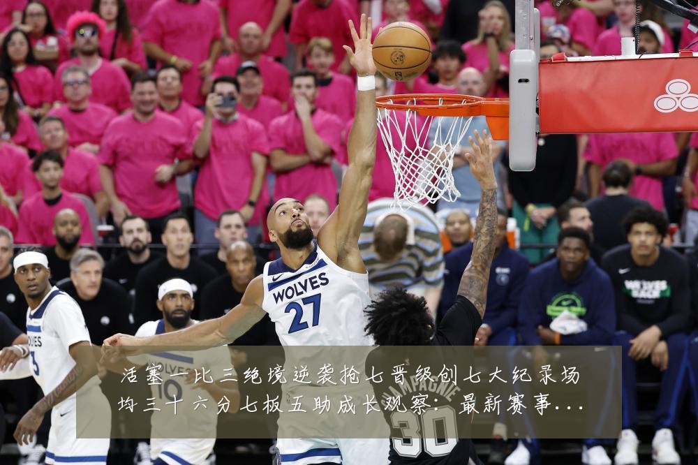 活塞一比三绝境逆袭抢七晋级创七大纪录场均三十六分七板五助成长观察:最新赛事动态与深度分析